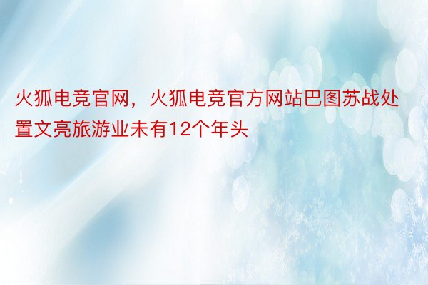 火狐电竞官网，火狐电竞官方网站巴图苏战处置文亮旅游业未有12个年头